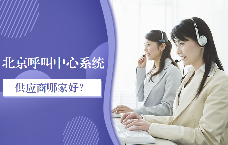 北京呼叫中心系統(tǒng)供應(yīng)商哪家好？